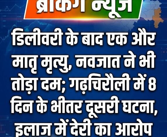 डिलीवरी के बाद एक और मातृ मृत्यु, नवजात ने भी तोड़ा दम; गढ़चिरौली में 8 दिन के भीतर दूसरी घटना, इलाज में देरी का आरोप 22 IMG 20260831 174946 981