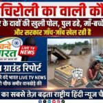 गडचिरोली का वाली कौन? सरकार के दावों की खुली पोल, पुल ढहे, माँ-बच्चे मर रहे, और सरकार जाँच-जाँच खेल रही है