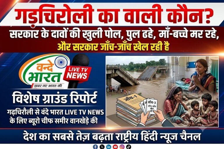 गडचिरोली का वाली कौन? सरकार के दावों की खुली पोल, पुल ढहे, माँ-बच्चे मर रहे, और सरकार जाँच-जाँच खेल रही है