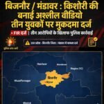 बिजनौर /मंडावर : किशोरी की बनाई अश्लील वीडियो तीन युवकों पर मुक़दमा दर्ज