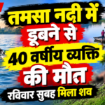 तमसा नदी में डूबने से 40 वर्षीय व्यक्ति की मौत, रविवार सुबह मिला शव !