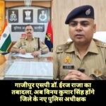 गाजीपुर एसपी डॉ. ईरज राजा का तबादला, विनय कुमार सिंह संभालेंगे पुलिस की कमान ईरज राजा को बलिया की जिम्मेदारी, जालौन से गाजीपुर भेजे गए आईपीएस विनय कुमार सिंह