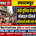 सहारनपुर में मंडी पुलिस के साथ कथित बदसलूकी! मोबाइल छीनने और दरोगा से अभद्रता का आरोप, महिलाओं समेत कई लोग हिरासत में लिए जाने की सूचना