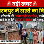 सहारनपुर में रास्ते का विवाद: दर्जनों परिवारों की आवाजाही प्रभावित, स्कूल जाने के लिए दीवारें लांघने को मजबूर होने का दावा!