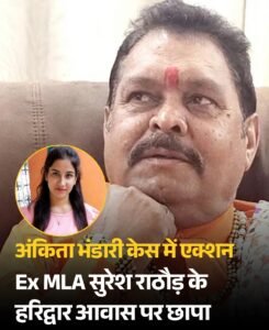 अंकिता भंडारी केस में एक्शन,Ex MLA सुरेश राठौड़ के हरिद्वार आवास पर छापा